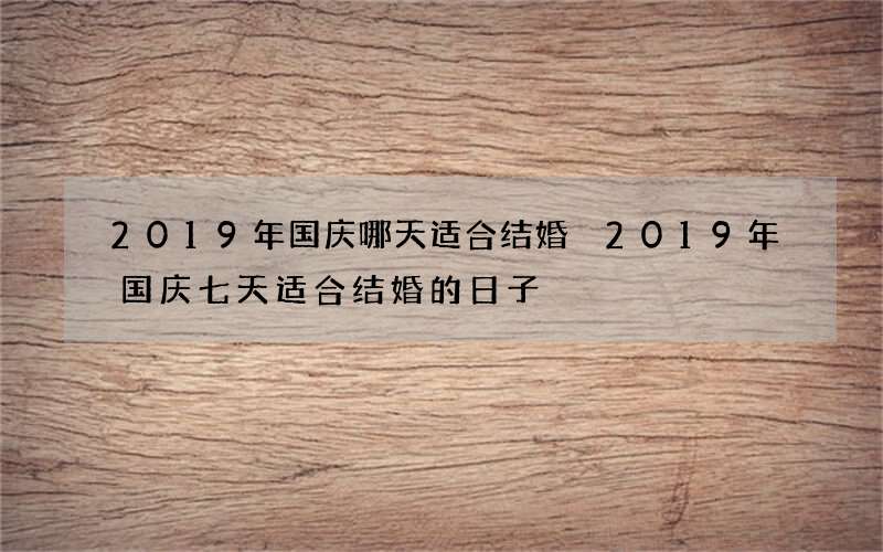 2019年国庆哪天适合结婚 2019年国庆七天适合结婚的日子